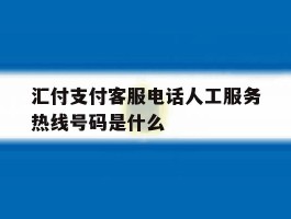 汇付支付客服电话人工服务热线号码是什么的简单介绍