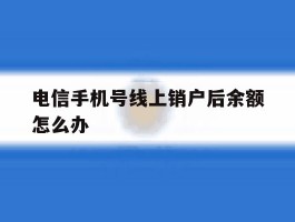 电信手机号线上销户后余额怎么办