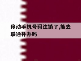 包含移动手机号码注销了,能去联通补办吗的词条