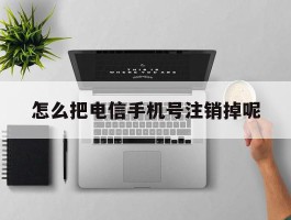怎么把电信手机号注销掉呢的简单介绍