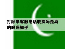 打顺丰客服电话收费吗是真的吗吗知乎