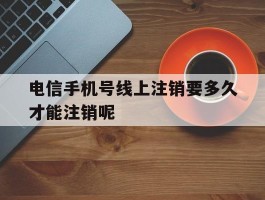 关于电信手机号线上注销要多久才能注销呢的信息