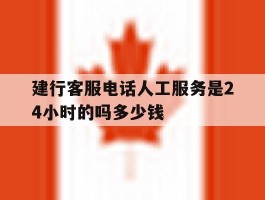 建行客服电话人工服务是24小时的吗多少钱