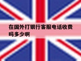 包含在国外打银行客服电话收费吗多少啊的词条