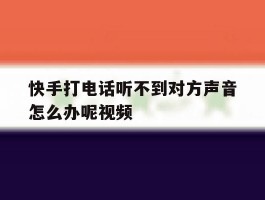 快手打电话听不到对方声音怎么办呢视频