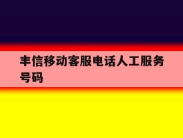 丰信移动客服电话人工服务号码