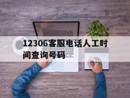 12306客服电话人工时间查询号码