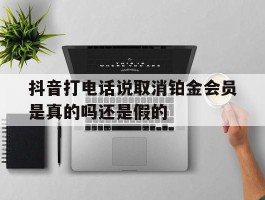 抖音打电话说取消铂金会员是真的吗还是假的