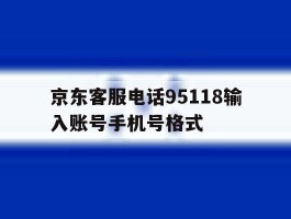 关于京东客服电话95118输入账号手机号格式的信息