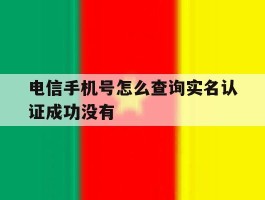 关于电信手机号怎么查询实名认证成功没有的信息