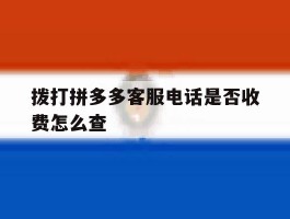 拨打拼多多客服电话是否收费怎么查
