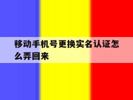 移动手机号更换实名认证怎么弄回来