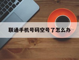 联通手机号码空号了怎么办