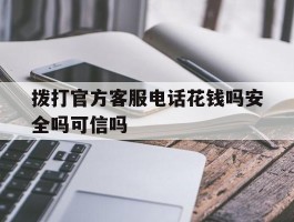 拨打官方客服电话花钱吗安全吗可信吗的简单介绍