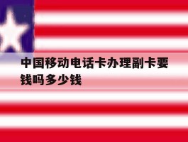 中国移动电话卡办理副卡要钱吗多少钱的简单介绍