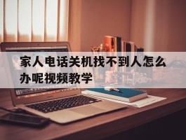 关于家人电话关机找不到人怎么办呢视频教学的信息