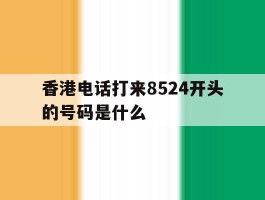 关于香港电话打来8524开头的号码是什么的信息