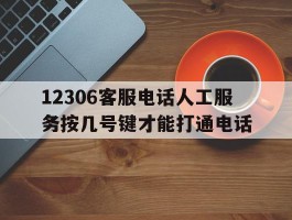 12306客服电话人工服务按几号键才能打通电话
