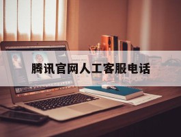 腾讯官网人工客服电话