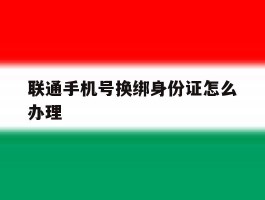 联通手机号换绑身份证怎么办理