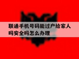 联通手机号码能过户给家人吗安全吗怎么办理的简单介绍