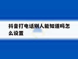 抖音打电话别人能知道吗怎么设置