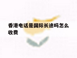 香港电话是国际长途吗怎么收费
