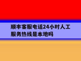 包含顺丰客服电话24小时人工服务热线是本地吗的词条