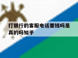 打银行的客服电话要钱吗是真的吗知乎