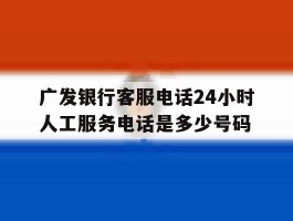 广发银行客服电话24小时人工服务电话是多少号码的简单介绍
