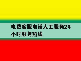电费客服电话人工服务24小时服务热线的简单介绍