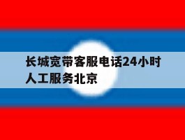 关于长城宽带客服电话24小时人工服务北京的信息