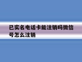已实名电话卡能注销吗微信号怎么注销