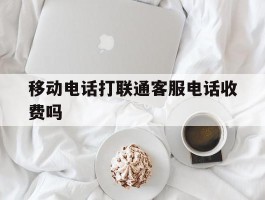 移动电话打联通客服电话收费吗