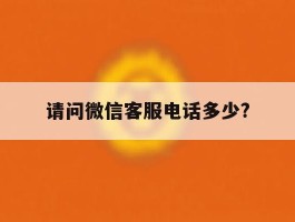 请问微信客服电话多少?