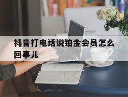 抖音打电话说铂金会员怎么回事儿
