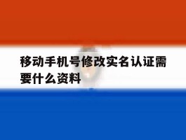 移动手机号修改实名认证需要什么资料