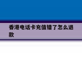 香港电话卡充值错了怎么退款