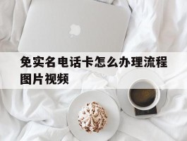 免实名电话卡怎么办理流程图片视频