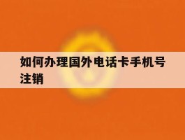 包含如何办理国外电话卡手机号注销的词条