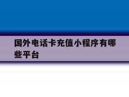 国外电话卡充值小程序有哪些平台的简单介绍