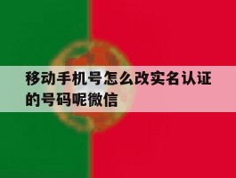 移动手机号怎么改实名认证的号码呢微信的简单介绍