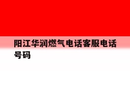 阳江华润燃气电话客服电话号码的简单介绍