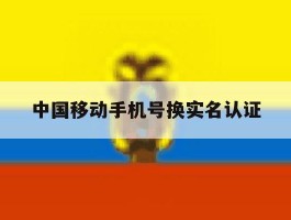 中国移动手机号换实名认证