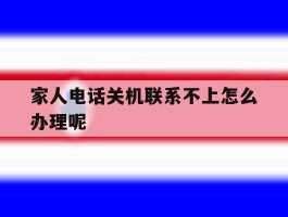家人电话关机联系不上怎么办理呢