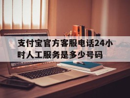 支付宝官方客服电话24小时人工服务是多少号码