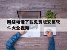 网络电话下载免费版安装软件大全视频