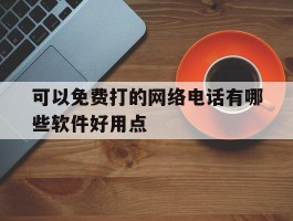 关于可以免费打的网络电话有哪些软件好用点的信息