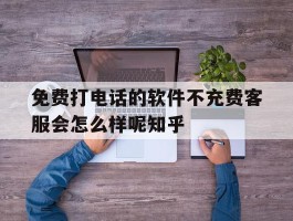 免费打电话的软件不充费客服会怎么样呢知乎的简单介绍