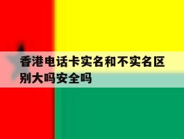 香港电话卡实名和不实名区别大吗安全吗的简单介绍